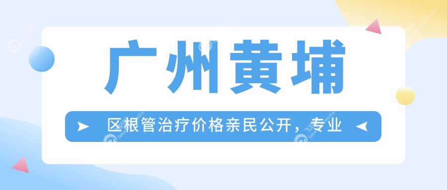 广州黄埔区根管治疗价格亲民公开，专业口腔服务仅需300元起！
