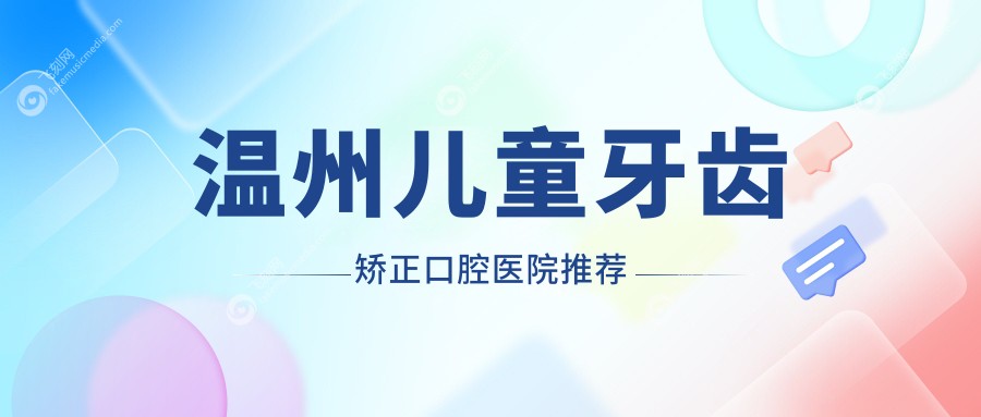 浙江温州儿童牙齿矫正费用大揭秘，这10家口腔门诊部收费标准全览：永嘉仁术、新美、龙港应仲伟等