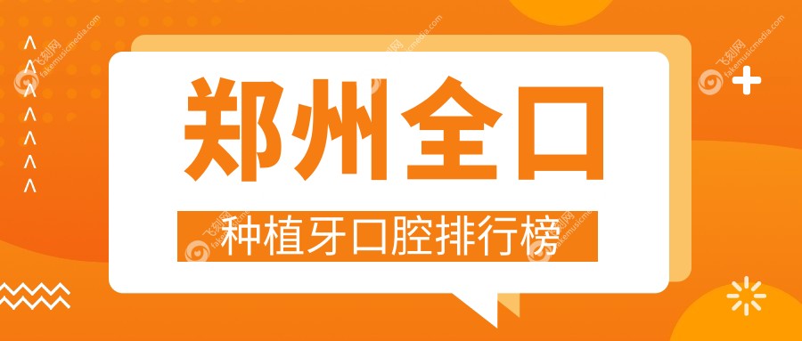 郑州全口种植牙医院十大排行出炉：拜尔、益芽、雅一生等口碑医院上榜