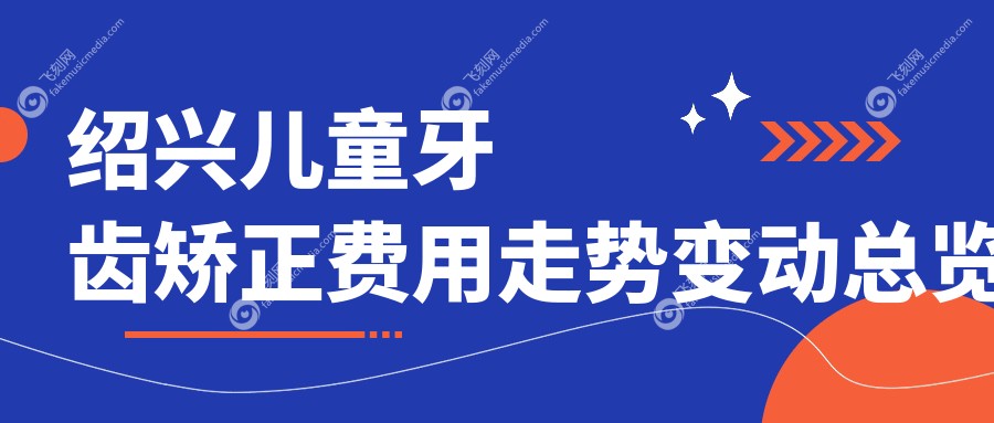 绍兴儿童牙齿矫正费用走势变动总览
