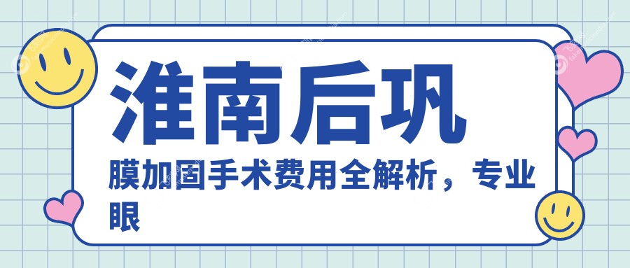 淮南后巩膜加固手术费用全解析，专业眼科服务价格透明仅需6000元