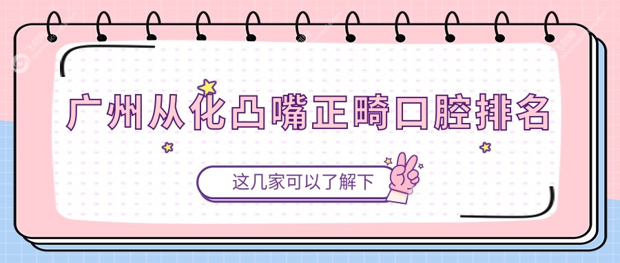 广州从化区凸嘴正畸口腔医院排名推荐，附上详细价格表及医院地址指南