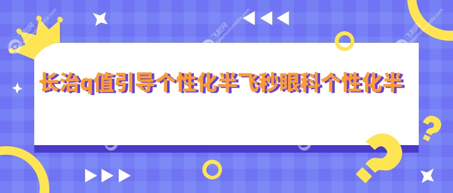 长治q值引导个性化半飞秒眼科个性化半飞秒推荐