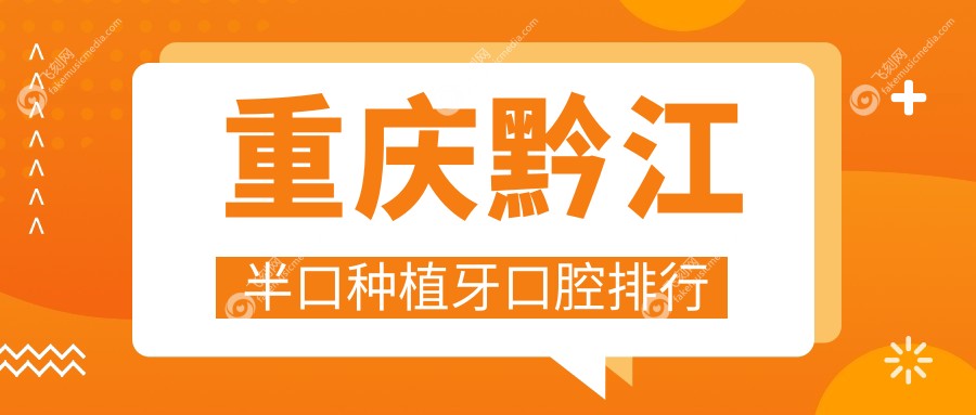 重庆黔江区半口种植牙优选医院揭秘，附价格表与医院详细地址