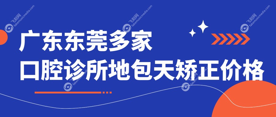 广东东莞多家口腔诊所地包天矫正价格表，推荐虎门雅心、塘厦固德等10家