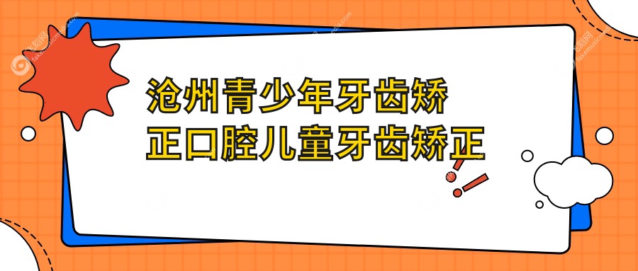 沧州青少年牙齿矫正口腔儿童牙齿矫正建议