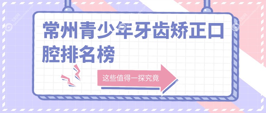 常州青少年牙齿矫正口腔排名榜