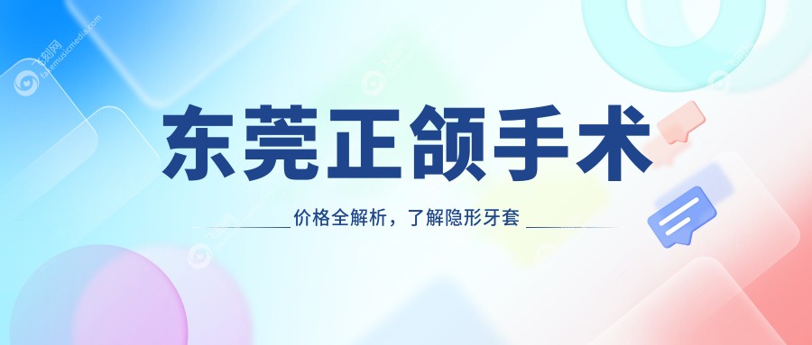 东莞正颌手术价格全解析，了解隐形牙套与深覆盖矫正费用详情