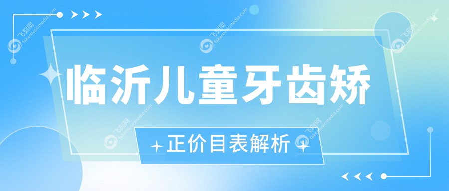 临沂儿童牙齿矫正价目表解析
