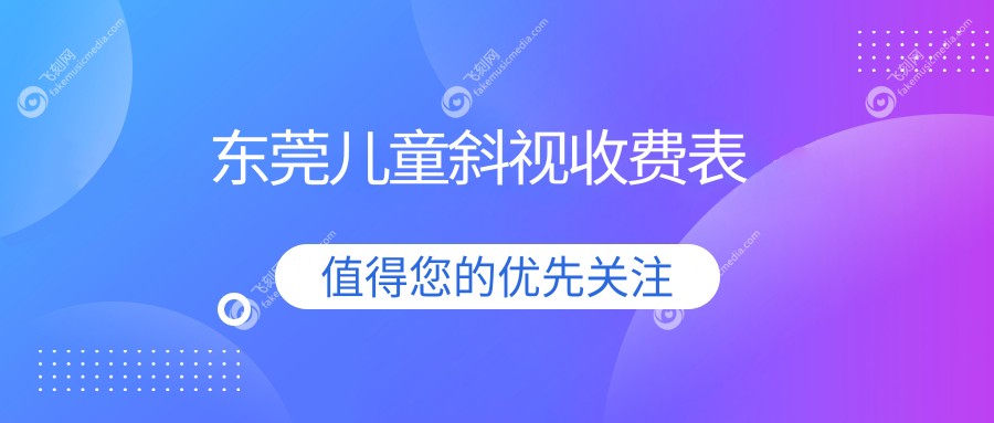 东莞儿童斜视矫正费用大揭秘：华厦眼科等五大医院收费标准对比