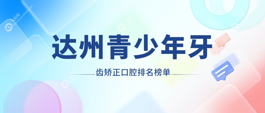 达州青少年牙齿矫正口腔医院排名出炉，速览专业医院及牙齿矫正价格表