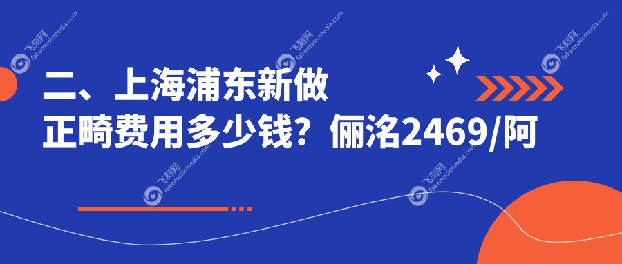 二、上海浦东新做正畸费用多少钱？俪洺2469/阿特蒙3580/似真3268