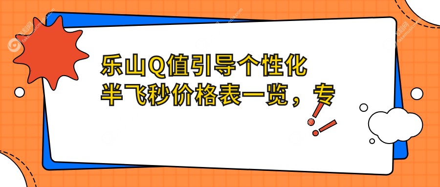 乐山Q值引导个性化半飞秒价格表一览，专业眼科详解费用及医院地址指南