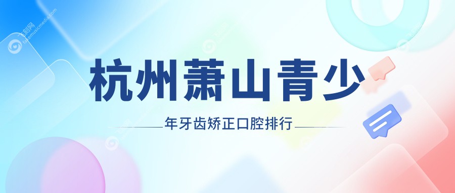 杭州萧山青少年牙齿矫正口腔排行