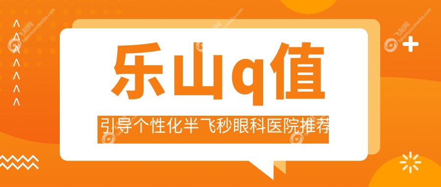 乐山q值引导个性化半飞秒眼科医院推荐
