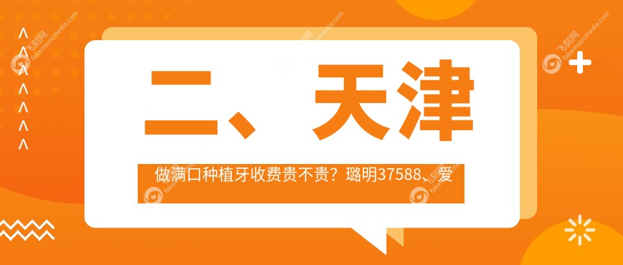 二、天津做满口种植牙收费贵不贵？璐明37588、爱齿44290、君诚41969