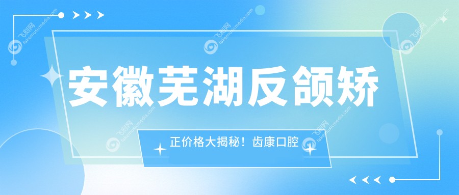安徽芜湖反颌矫正价格大揭秘！齿康口腔与弋江贝橙口腔门诊部收费标准