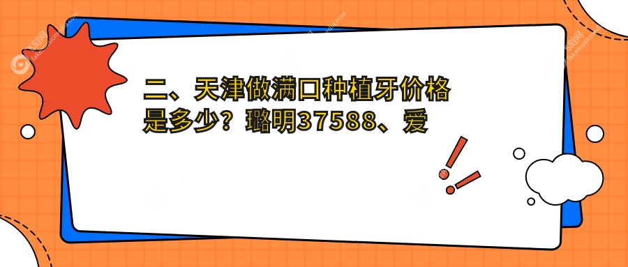 二、天津做满口种植牙价格是多少？璐明37588、爱齿44290、君诚41969