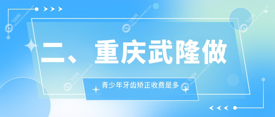 二、重庆武隆做青少年牙齿矫正收费是多少?王静谊6069、李晓玲5850、刘道康6460