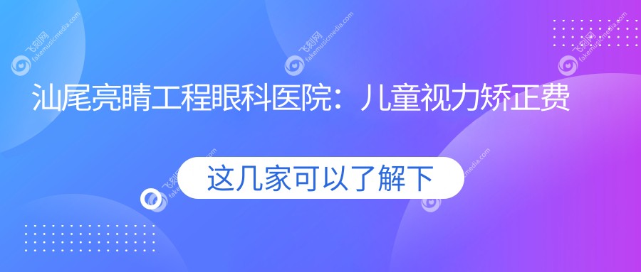 汕尾亮睛工程眼科医院：儿童视力矫正费用全面解析，性价比之选！