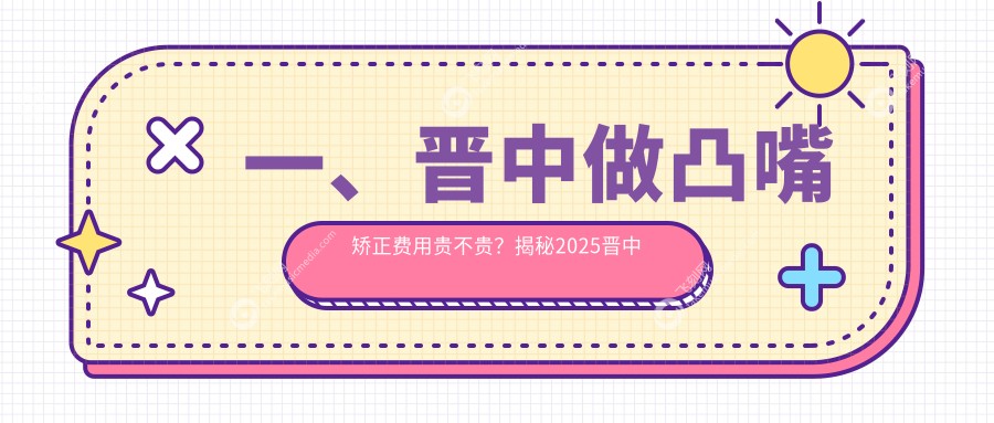 一、晋中做凸嘴矫正费用贵不贵？揭秘2025晋中凸嘴矫正价格表