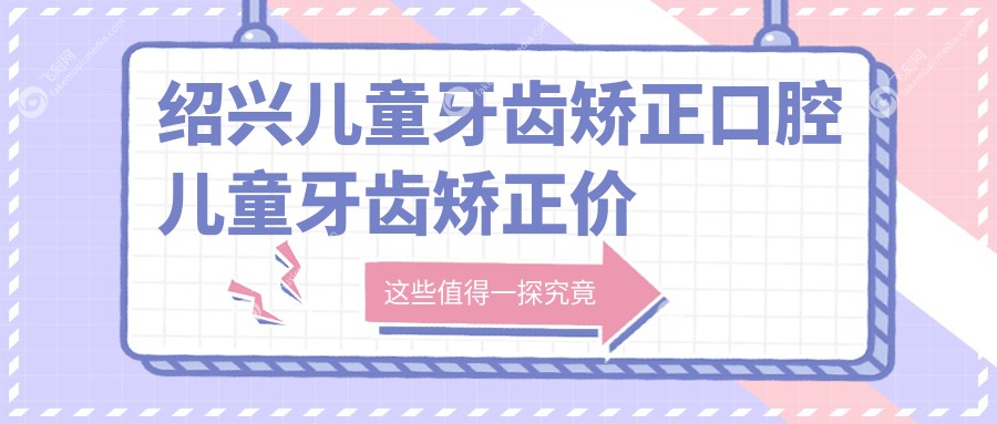 绍兴儿童牙齿矫正口腔儿童牙齿矫正价格表
