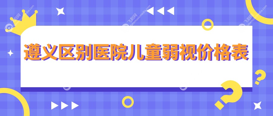 遵义区别医院儿童弱视价格表