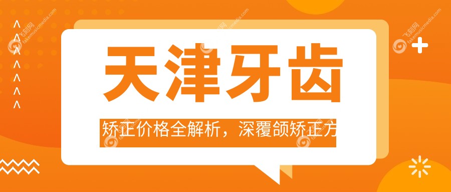 天津牙齿矫正价格全解析，深覆颌矫正方案及费用一览