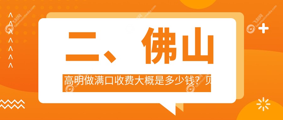 二、佛山高明做满口收费大概是多少钱？贝雅46198/38699/40158