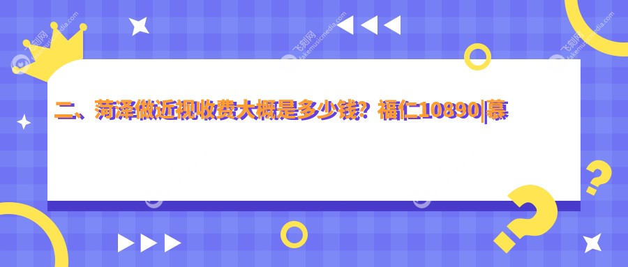 二、菏泽做近视收费大概是多少钱？福仁10890