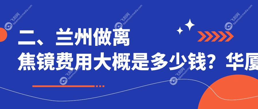 二、兰州做离焦镜费用大概是多少钱？华厦眼科1159