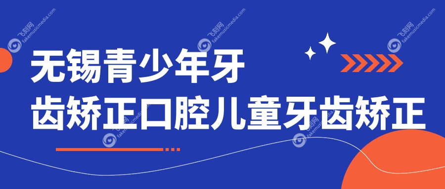 无锡青少年牙齿矫正口腔儿童牙齿矫正建议