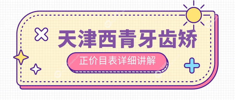 天津西青牙齿矫正价目表详细讲解