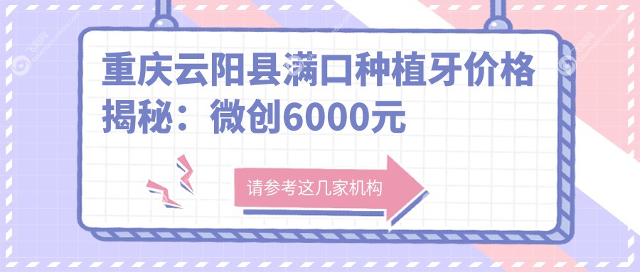 重庆云阳县满口种植牙价格揭秘:微创6000元起,半口18000元,国产全口仅80000元