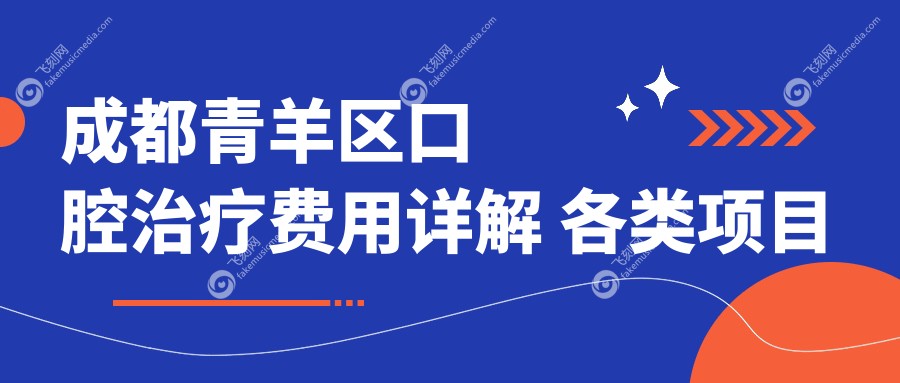 成都青羊区口腔治疗费用详解 各类项目收费标准公布 洁牙等仅需200元起
