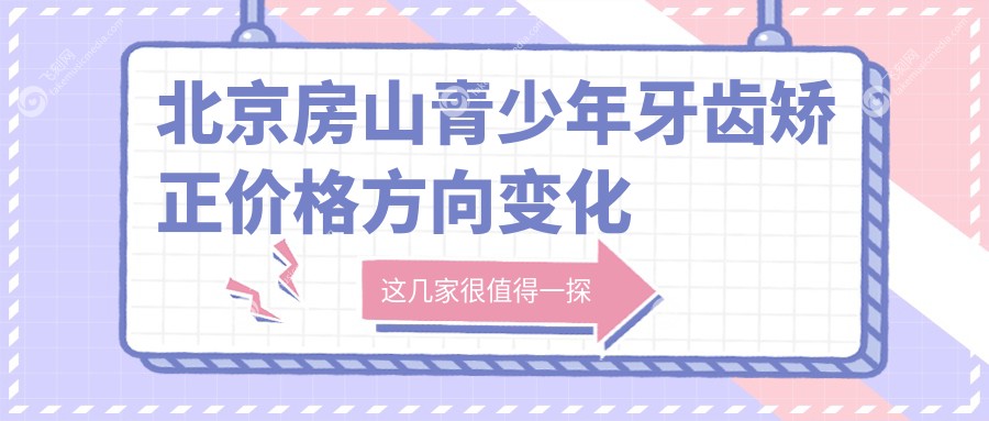 北京房山青少年牙齿矫正价格方向变化总览