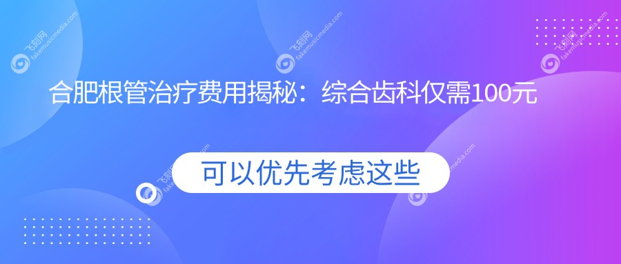 合肥根管治疗费用揭秘：综合齿科仅需100元起，全瓷牙冠1000元打造完美笑容