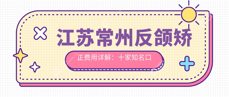 江苏常州反颌矫正费用详解：十家知名口腔诊所收费标准，爱齿康、帮民等上榜