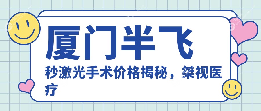 厦门半飞秒激光手术价格揭秘，桀视医疗眼科性价比之选！
