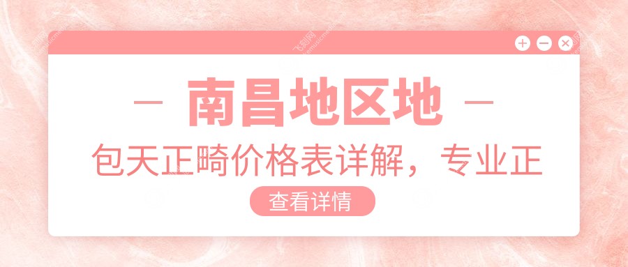 南昌地区地包天正畸价格表详解，专业正畸服务费用约20000元起