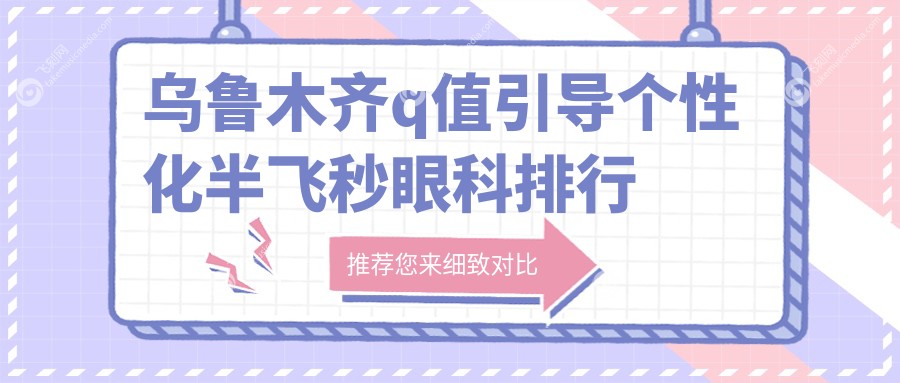 乌鲁木齐q值引导个性化半飞秒眼科排行