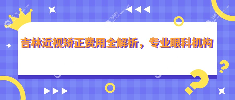吉林近视矫正费用全解析，专业眼科机构报价仅需9800元起