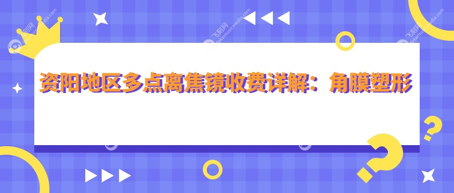 资阳地区多点离焦镜收费详解：角膜塑形镜5000元起，哺光仪7000元特惠