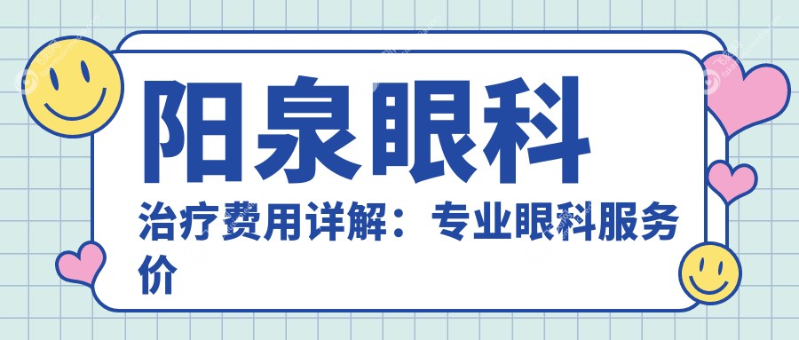 阳泉眼科治疗费用详解:专业眼科服务价格亲民仅需5000元起