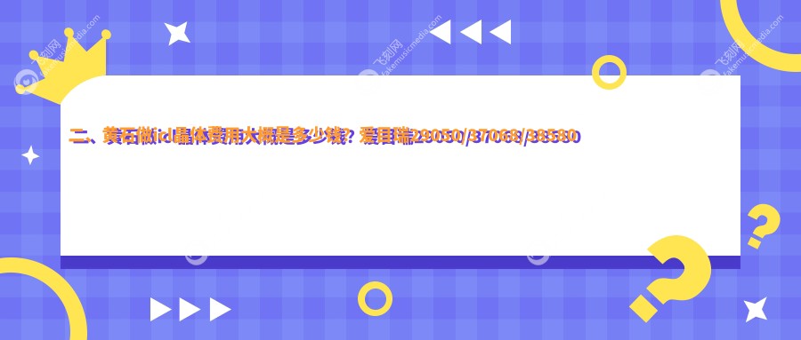 二、黄石做icl晶体费用大概是多少钱？爱目瑞29050/37068/38580