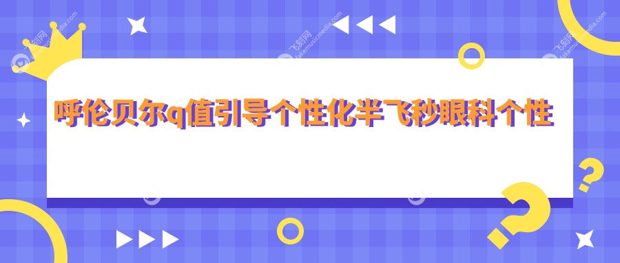 呼伦贝尔q值引导个性化半飞秒眼科个性化半飞秒价格表