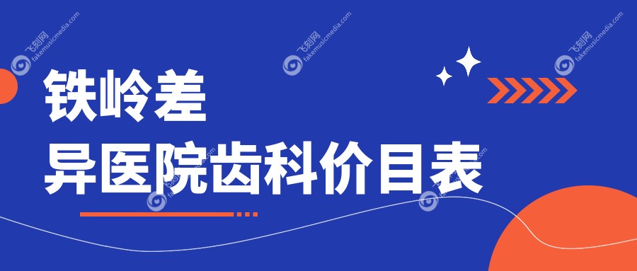 铁岭差异医院齿科价目表