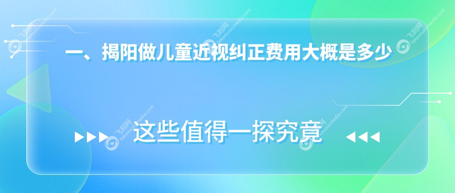 一、揭阳做儿童近视纠正费用大概是多少钱？揭晓2025揭阳儿童近视纠正价目表