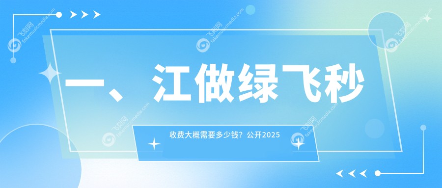一、江做绿飞秒收费大概需要多少钱？公开2025江绿飞秒收费表
