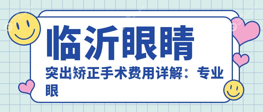 临沂眼睛突出矫正手术费用详解：专业眼科服务，矫正价格仅需8000元起